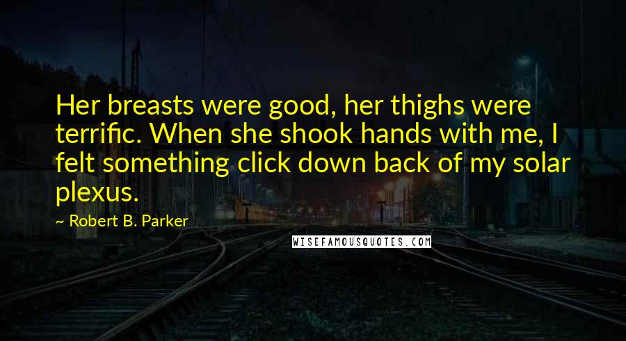 Robert B. Parker Quotes: Her breasts were good, her thighs were terrific. When she shook hands with me, I felt something click down back of my solar plexus.