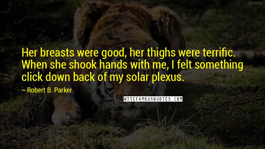 Robert B. Parker Quotes: Her breasts were good, her thighs were terrific. When she shook hands with me, I felt something click down back of my solar plexus.