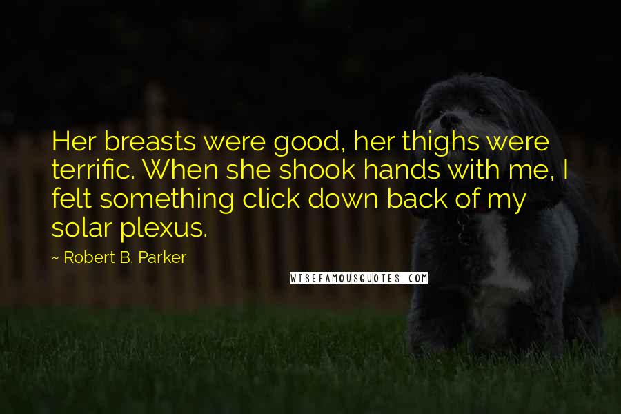 Robert B. Parker Quotes: Her breasts were good, her thighs were terrific. When she shook hands with me, I felt something click down back of my solar plexus.