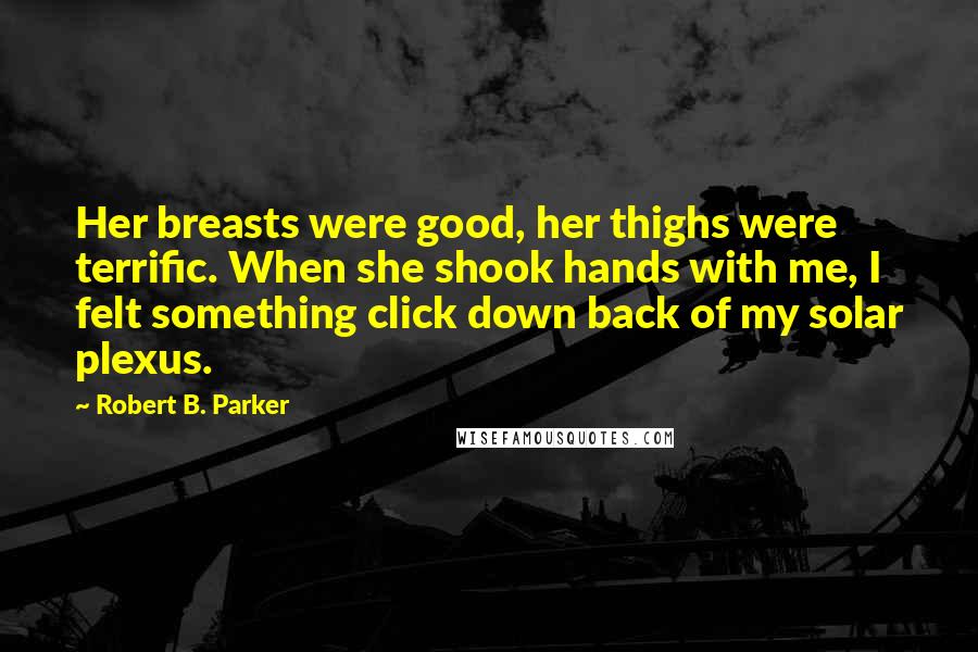 Robert B. Parker Quotes: Her breasts were good, her thighs were terrific. When she shook hands with me, I felt something click down back of my solar plexus.