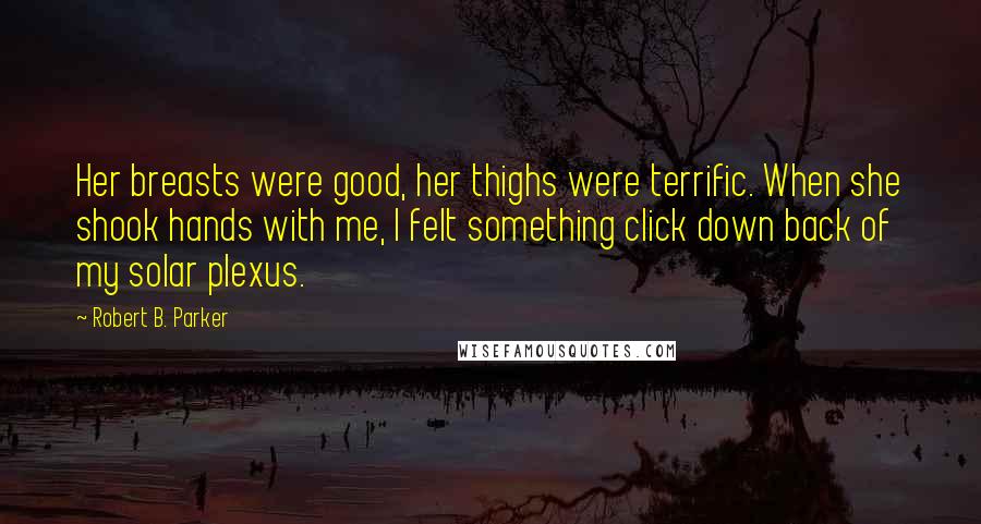 Robert B. Parker Quotes: Her breasts were good, her thighs were terrific. When she shook hands with me, I felt something click down back of my solar plexus.