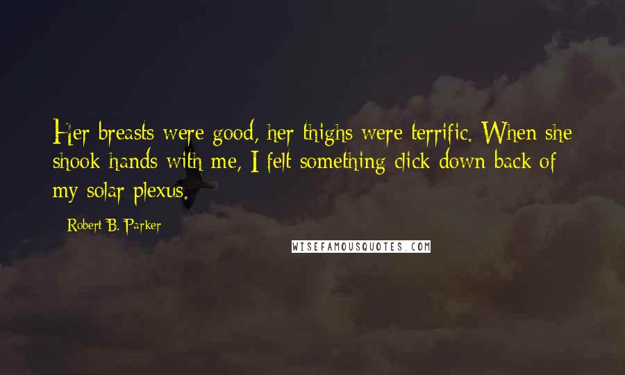 Robert B. Parker Quotes: Her breasts were good, her thighs were terrific. When she shook hands with me, I felt something click down back of my solar plexus.