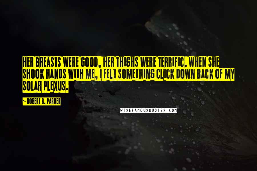 Robert B. Parker Quotes: Her breasts were good, her thighs were terrific. When she shook hands with me, I felt something click down back of my solar plexus.