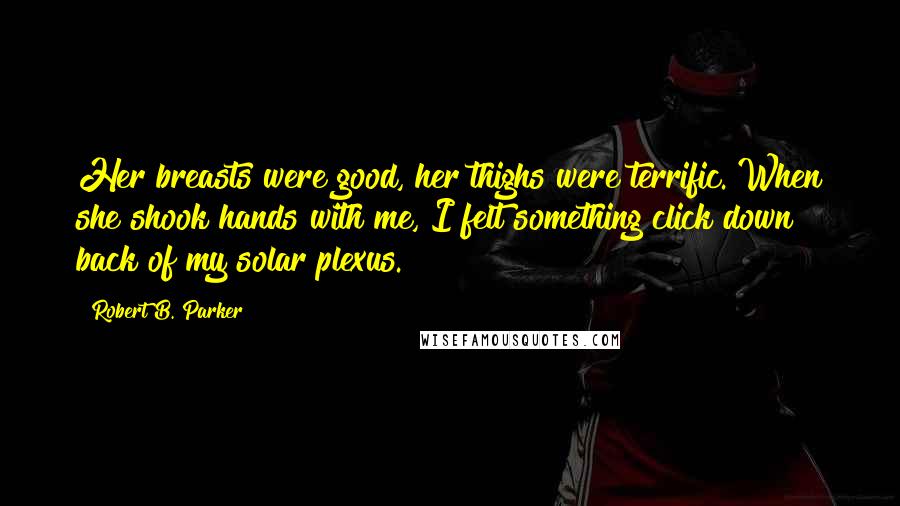 Robert B. Parker Quotes: Her breasts were good, her thighs were terrific. When she shook hands with me, I felt something click down back of my solar plexus.