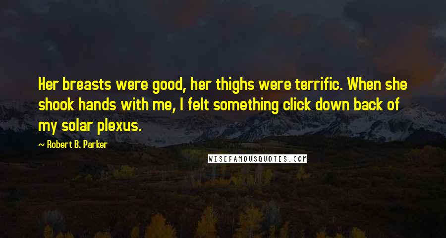 Robert B. Parker Quotes: Her breasts were good, her thighs were terrific. When she shook hands with me, I felt something click down back of my solar plexus.