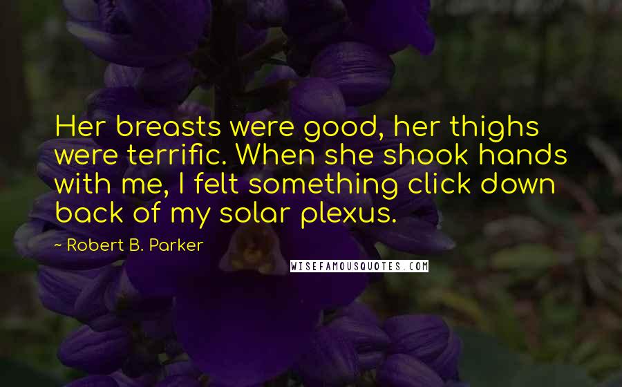 Robert B. Parker Quotes: Her breasts were good, her thighs were terrific. When she shook hands with me, I felt something click down back of my solar plexus.