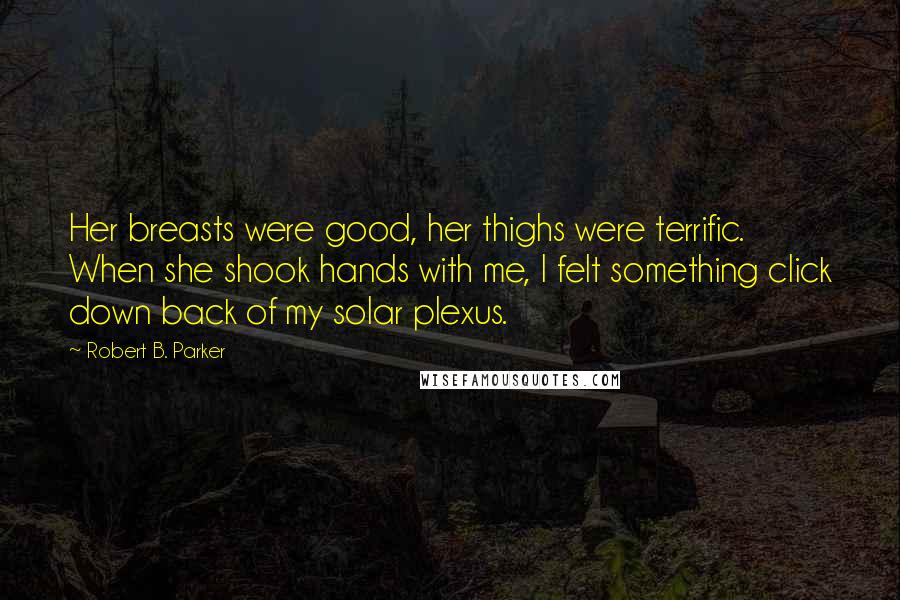 Robert B. Parker Quotes: Her breasts were good, her thighs were terrific. When she shook hands with me, I felt something click down back of my solar plexus.