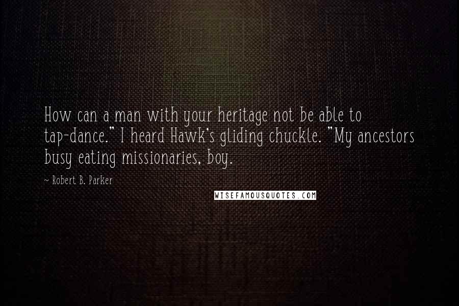 Robert B. Parker Quotes: How can a man with your heritage not be able to tap-dance." I heard Hawk's gliding chuckle. "My ancestors busy eating missionaries, boy.