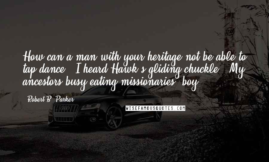 Robert B. Parker Quotes: How can a man with your heritage not be able to tap-dance." I heard Hawk's gliding chuckle. "My ancestors busy eating missionaries, boy.