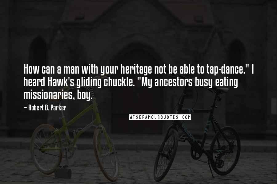 Robert B. Parker Quotes: How can a man with your heritage not be able to tap-dance." I heard Hawk's gliding chuckle. "My ancestors busy eating missionaries, boy.