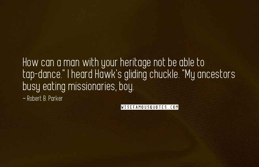 Robert B. Parker Quotes: How can a man with your heritage not be able to tap-dance." I heard Hawk's gliding chuckle. "My ancestors busy eating missionaries, boy.