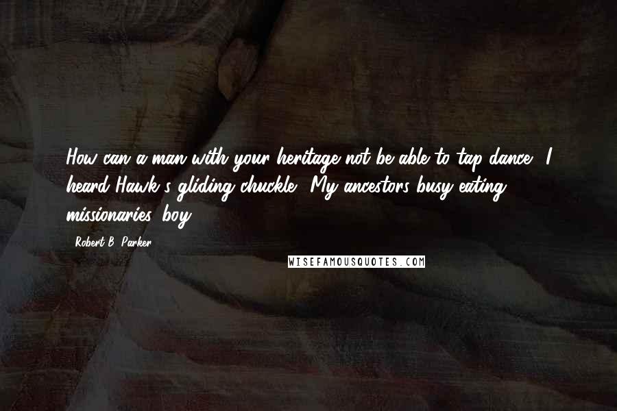 Robert B. Parker Quotes: How can a man with your heritage not be able to tap-dance." I heard Hawk's gliding chuckle. "My ancestors busy eating missionaries, boy.