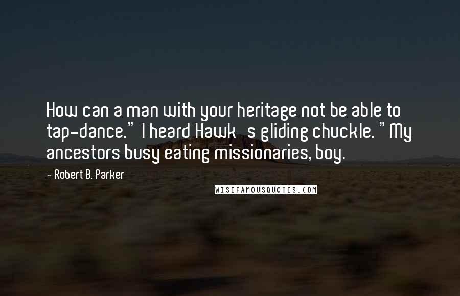 Robert B. Parker Quotes: How can a man with your heritage not be able to tap-dance." I heard Hawk's gliding chuckle. "My ancestors busy eating missionaries, boy.