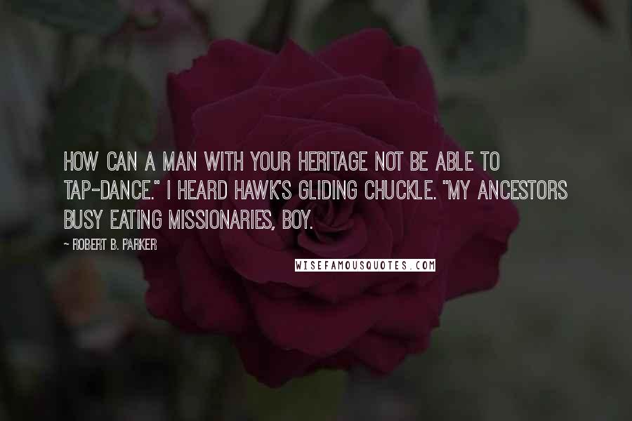 Robert B. Parker Quotes: How can a man with your heritage not be able to tap-dance." I heard Hawk's gliding chuckle. "My ancestors busy eating missionaries, boy.