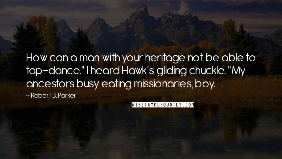 Robert B. Parker Quotes: How can a man with your heritage not be able to tap-dance." I heard Hawk's gliding chuckle. "My ancestors busy eating missionaries, boy.