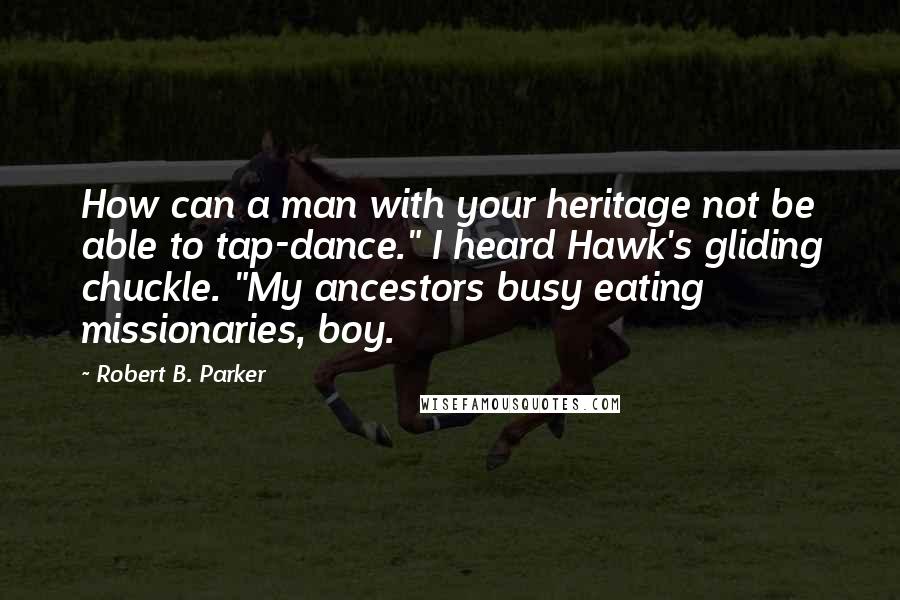 Robert B. Parker Quotes: How can a man with your heritage not be able to tap-dance." I heard Hawk's gliding chuckle. "My ancestors busy eating missionaries, boy.