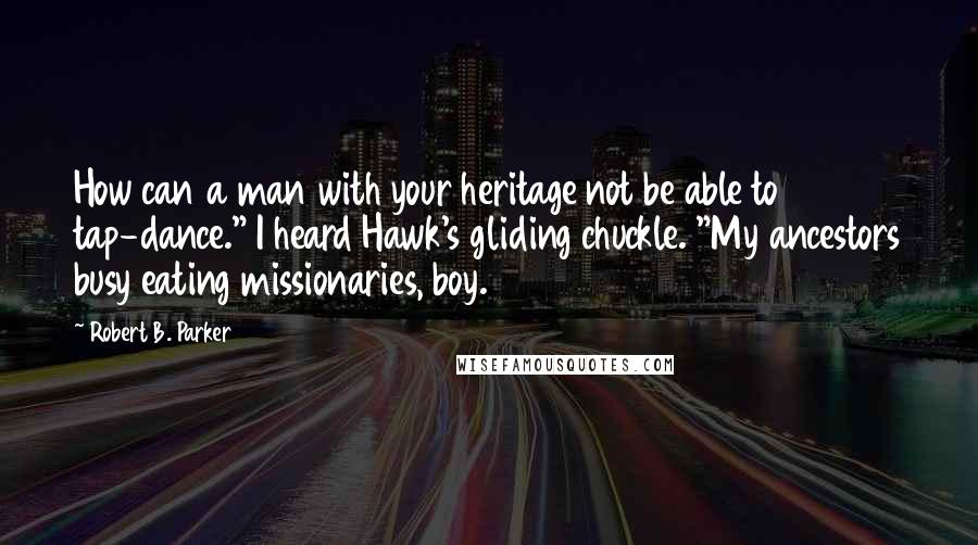 Robert B. Parker Quotes: How can a man with your heritage not be able to tap-dance." I heard Hawk's gliding chuckle. "My ancestors busy eating missionaries, boy.