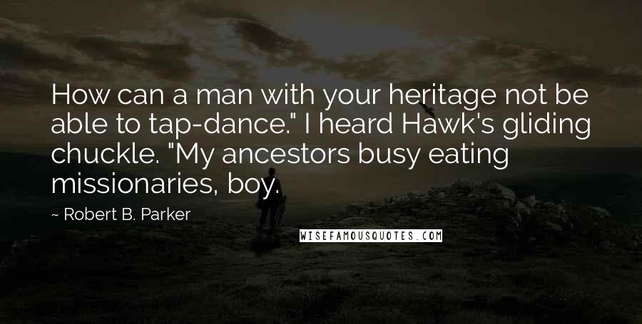 Robert B. Parker Quotes: How can a man with your heritage not be able to tap-dance." I heard Hawk's gliding chuckle. "My ancestors busy eating missionaries, boy.
