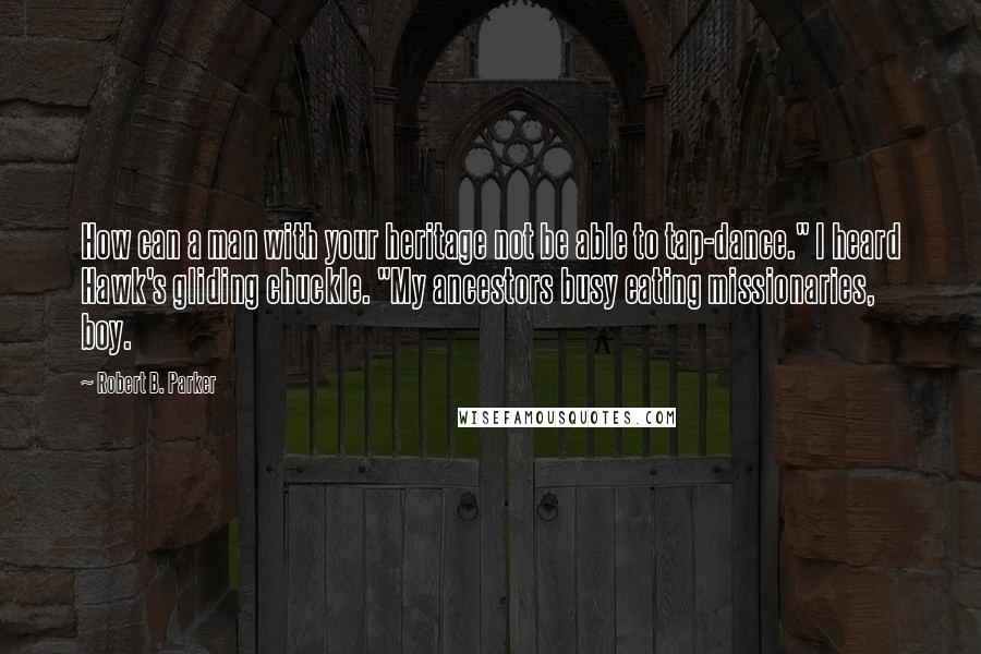 Robert B. Parker Quotes: How can a man with your heritage not be able to tap-dance." I heard Hawk's gliding chuckle. "My ancestors busy eating missionaries, boy.