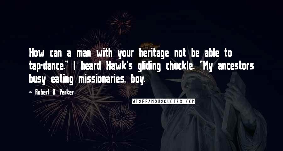 Robert B. Parker Quotes: How can a man with your heritage not be able to tap-dance." I heard Hawk's gliding chuckle. "My ancestors busy eating missionaries, boy.