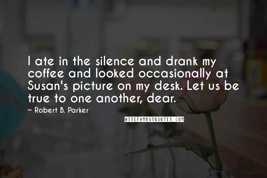 Robert B. Parker Quotes: I ate in the silence and drank my coffee and looked occasionally at Susan's picture on my desk. Let us be true to one another, dear.