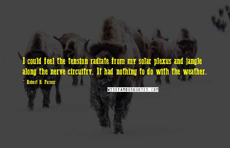 Robert B. Parker Quotes: I could feel the tension radiate from my solar plexus and jangle along the nerve circuitry. It had nothing to do with the weather.