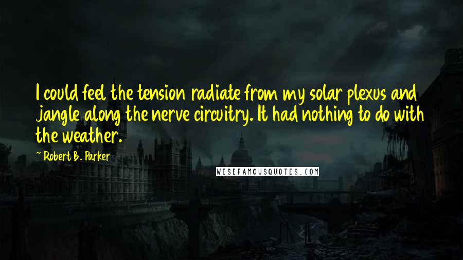 Robert B. Parker Quotes: I could feel the tension radiate from my solar plexus and jangle along the nerve circuitry. It had nothing to do with the weather.