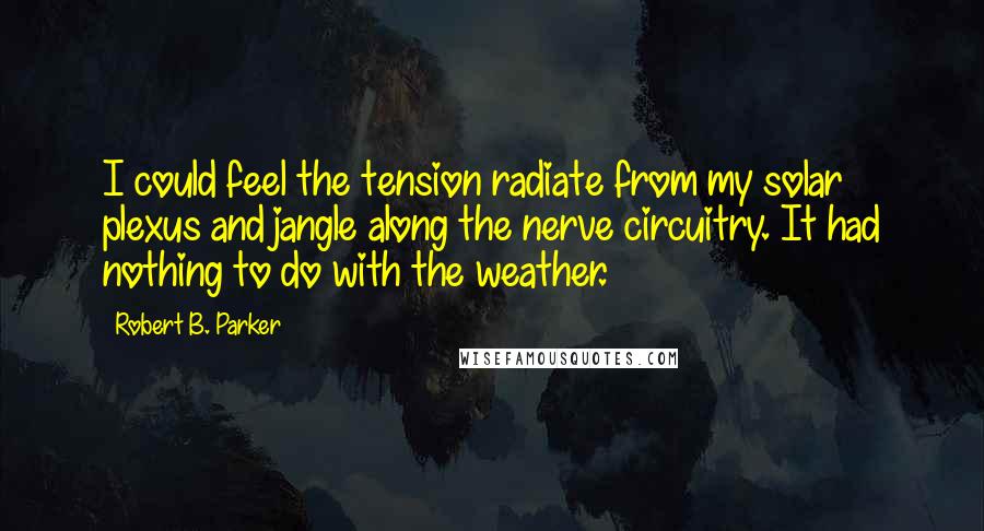 Robert B. Parker Quotes: I could feel the tension radiate from my solar plexus and jangle along the nerve circuitry. It had nothing to do with the weather.