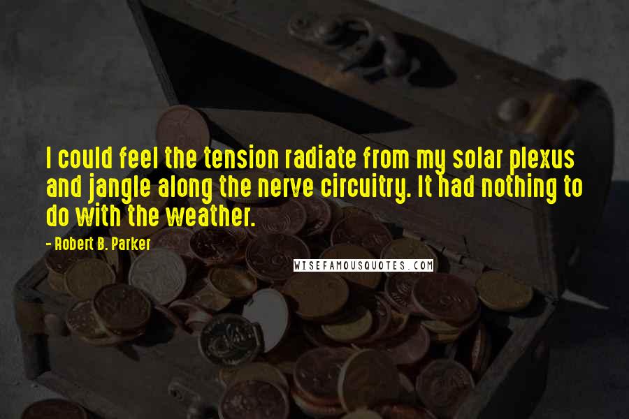 Robert B. Parker Quotes: I could feel the tension radiate from my solar plexus and jangle along the nerve circuitry. It had nothing to do with the weather.