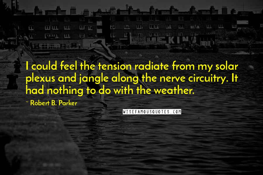 Robert B. Parker Quotes: I could feel the tension radiate from my solar plexus and jangle along the nerve circuitry. It had nothing to do with the weather.