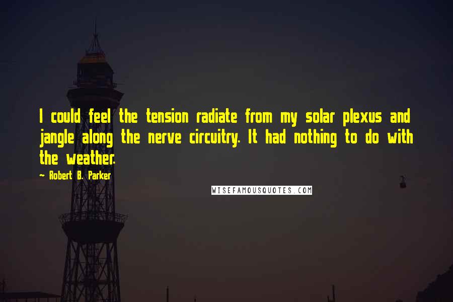 Robert B. Parker Quotes: I could feel the tension radiate from my solar plexus and jangle along the nerve circuitry. It had nothing to do with the weather.