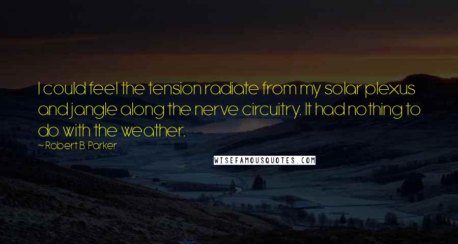 Robert B. Parker Quotes: I could feel the tension radiate from my solar plexus and jangle along the nerve circuitry. It had nothing to do with the weather.