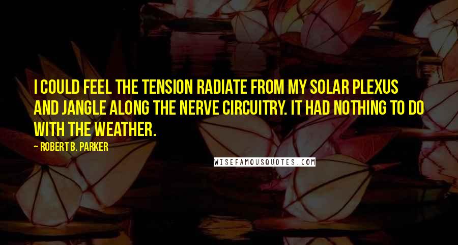 Robert B. Parker Quotes: I could feel the tension radiate from my solar plexus and jangle along the nerve circuitry. It had nothing to do with the weather.