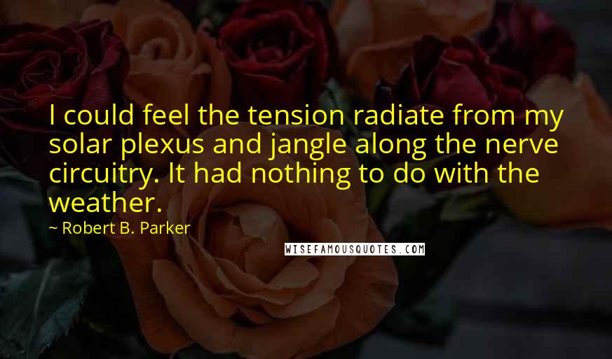 Robert B. Parker Quotes: I could feel the tension radiate from my solar plexus and jangle along the nerve circuitry. It had nothing to do with the weather.