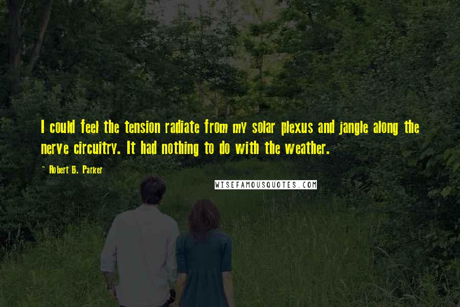 Robert B. Parker Quotes: I could feel the tension radiate from my solar plexus and jangle along the nerve circuitry. It had nothing to do with the weather.