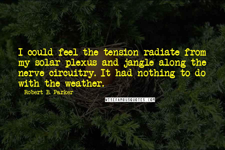 Robert B. Parker Quotes: I could feel the tension radiate from my solar plexus and jangle along the nerve circuitry. It had nothing to do with the weather.