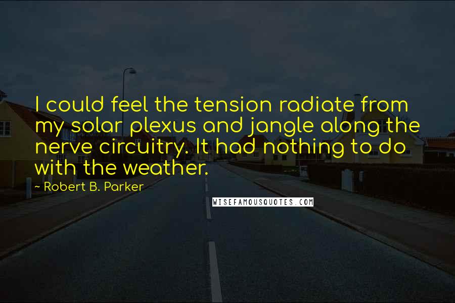 Robert B. Parker Quotes: I could feel the tension radiate from my solar plexus and jangle along the nerve circuitry. It had nothing to do with the weather.
