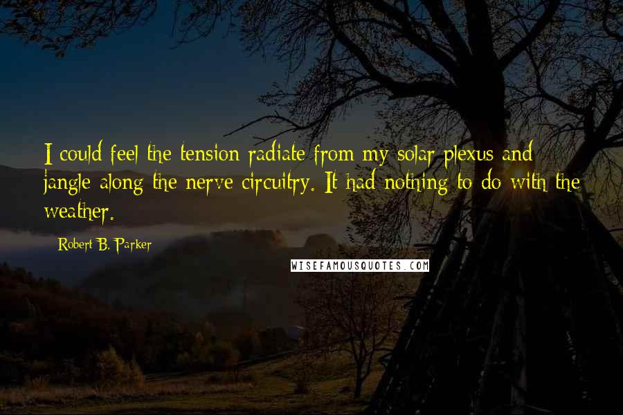 Robert B. Parker Quotes: I could feel the tension radiate from my solar plexus and jangle along the nerve circuitry. It had nothing to do with the weather.