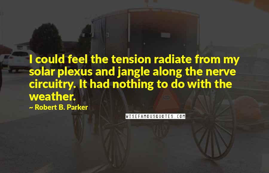 Robert B. Parker Quotes: I could feel the tension radiate from my solar plexus and jangle along the nerve circuitry. It had nothing to do with the weather.