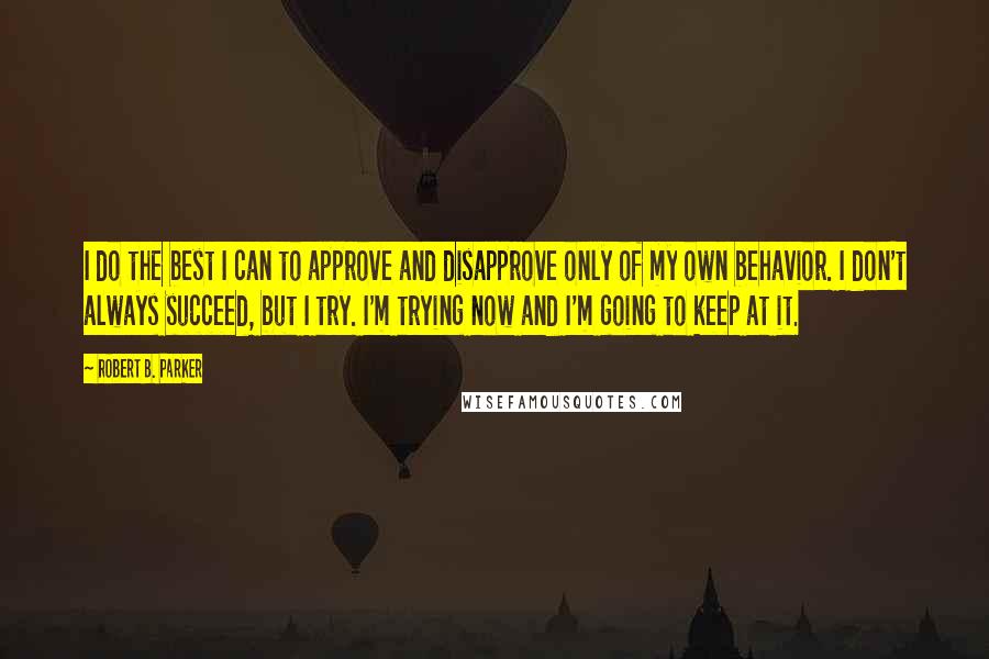 Robert B. Parker Quotes: I do the best I can to approve and disapprove only of my own behavior. I don't always succeed, but I try. I'm trying now and I'm going to keep at it.