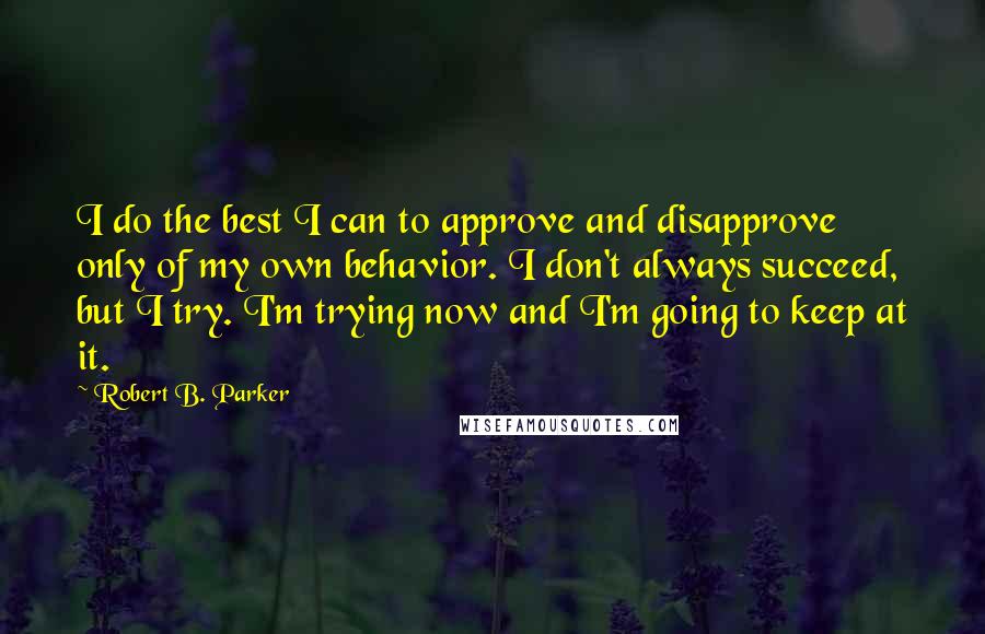 Robert B. Parker Quotes: I do the best I can to approve and disapprove only of my own behavior. I don't always succeed, but I try. I'm trying now and I'm going to keep at it.