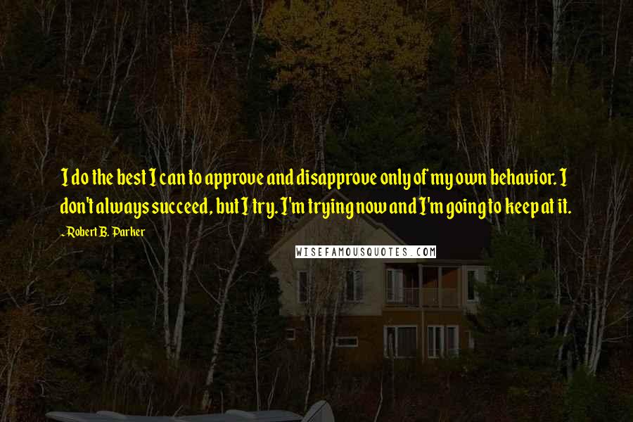 Robert B. Parker Quotes: I do the best I can to approve and disapprove only of my own behavior. I don't always succeed, but I try. I'm trying now and I'm going to keep at it.