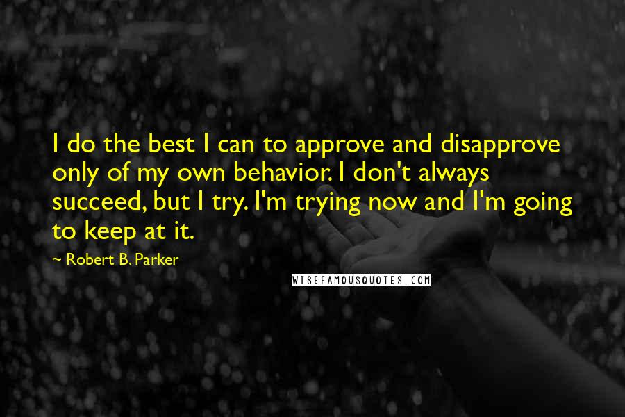 Robert B. Parker Quotes: I do the best I can to approve and disapprove only of my own behavior. I don't always succeed, but I try. I'm trying now and I'm going to keep at it.