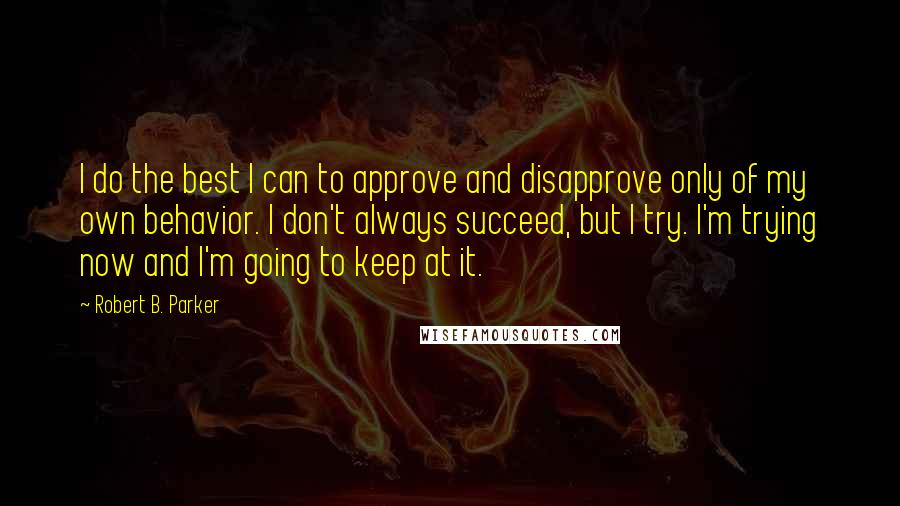 Robert B. Parker Quotes: I do the best I can to approve and disapprove only of my own behavior. I don't always succeed, but I try. I'm trying now and I'm going to keep at it.