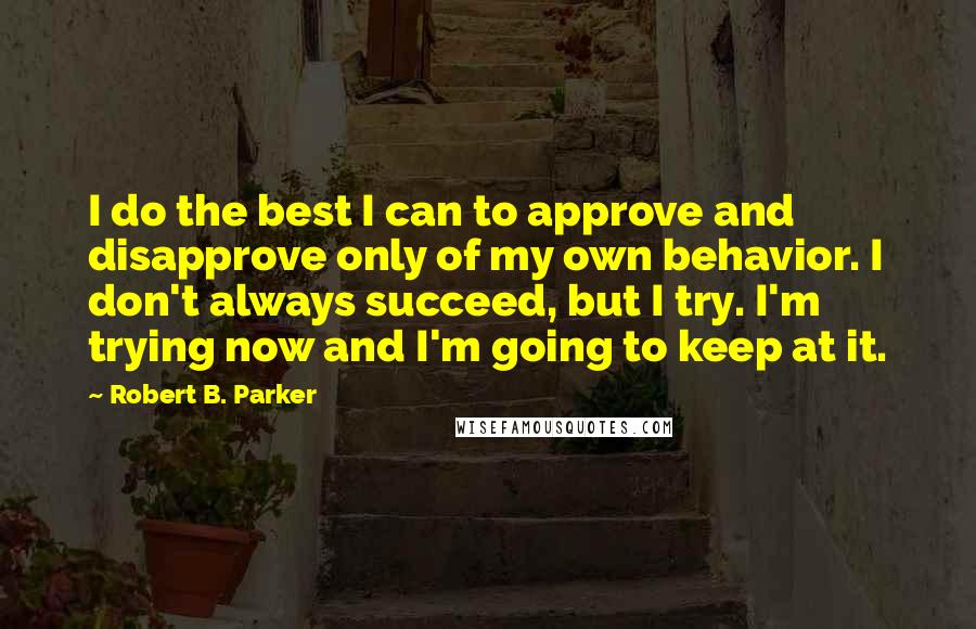 Robert B. Parker Quotes: I do the best I can to approve and disapprove only of my own behavior. I don't always succeed, but I try. I'm trying now and I'm going to keep at it.