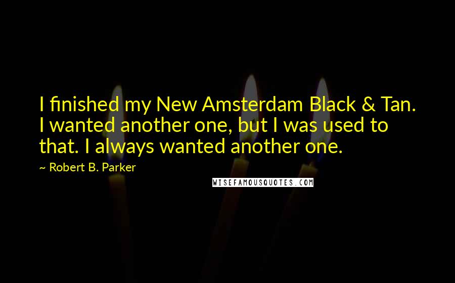 Robert B. Parker Quotes: I finished my New Amsterdam Black & Tan. I wanted another one, but I was used to that. I always wanted another one.