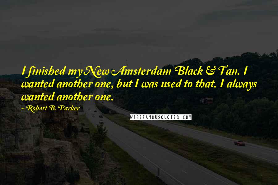 Robert B. Parker Quotes: I finished my New Amsterdam Black & Tan. I wanted another one, but I was used to that. I always wanted another one.