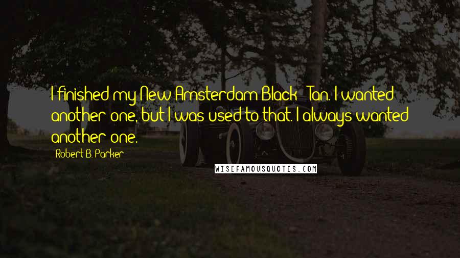 Robert B. Parker Quotes: I finished my New Amsterdam Black & Tan. I wanted another one, but I was used to that. I always wanted another one.