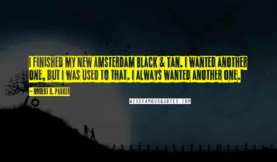 Robert B. Parker Quotes: I finished my New Amsterdam Black & Tan. I wanted another one, but I was used to that. I always wanted another one.