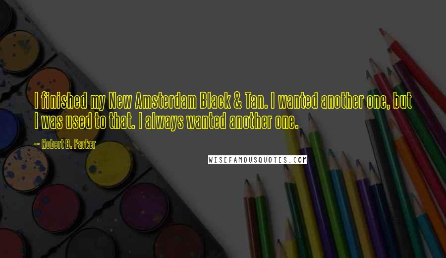 Robert B. Parker Quotes: I finished my New Amsterdam Black & Tan. I wanted another one, but I was used to that. I always wanted another one.